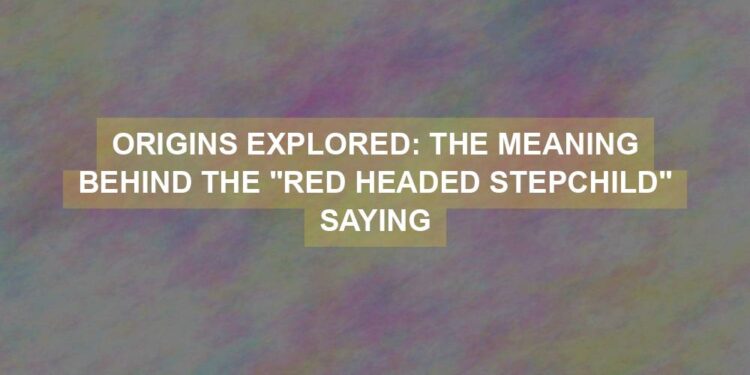 Origins Explored The Meaning Behind The Red Headed Stepchild Saying 